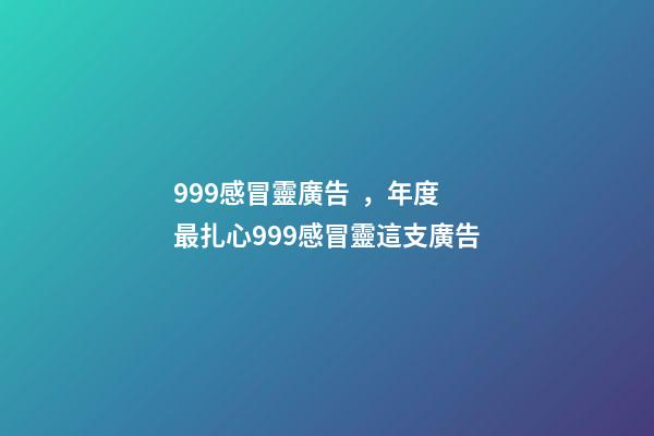 999感冒靈廣告，年度最扎心999感冒靈這支廣告
